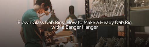 Blown Glass Dab Rigs: How to Make a Heady Dab Rig with a Banger Hanger