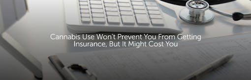 Cannabis Use Won’t Prevent You From Getting Insurance, But It Might Cost You