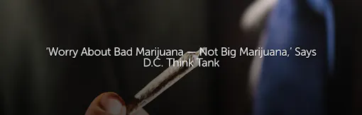 ‘Worry About Bad Marijuana — Not Big Marijuana,’ Says D.C. Think Tank