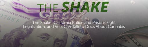 The Shake: California Police and Prisons Fight Legalization, and Vets Can Talk to Docs About Cannabis