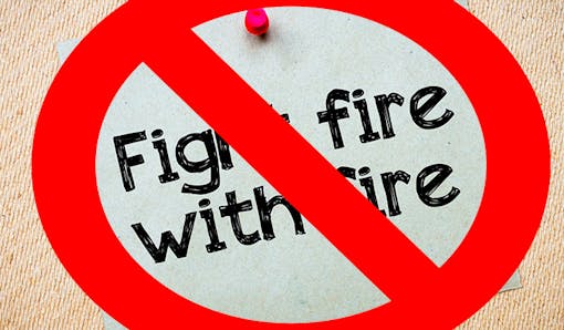 Don't fight fire with fire