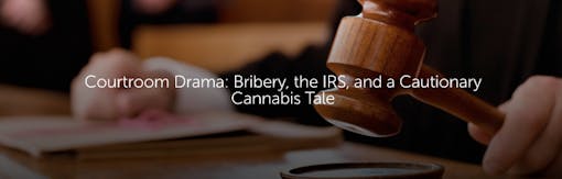 Courtroom Drama: Bribery, the IRS, and a Cautionary Cannabis Tale