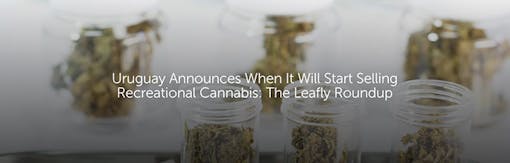 Uruguay Announces When It Will Start Selling Recreational Cannabis: The Leafly Roundup
