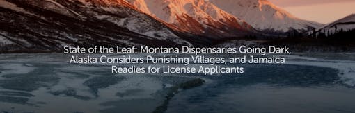 State of the Leaf: Montana Dispensaries Going Dark, Alaska Considers Punishing Villages, and Jamaica Readies for License Applicants