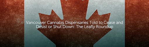 Vancouver Cannabis Dispensaries Told to Cease and Desist or Shut Down: The Leafly Roundup