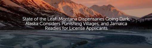 State of the Leaf: Montana Dispensaries Going Dark, Alaska Considers Punishing Villages, and Jamaica Readies for License Applicants