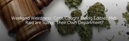 Weekend Weirdness: Cops Caught Eating Edibles Mid-Raid are Suing...Their Own Department?