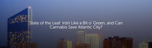 State of the Leaf: Irish Like a Bit o' Green, and Can Cannabis Save Atlantic City?