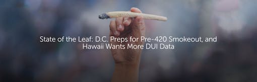 State of the Leaf: D.C. Preps for Pre-420 Smokeout, and Hawaii Wants More DUI Data