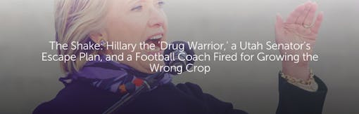 The Shake: Hillary the 'Drug Warrior,' a Utah Senator's Escape Plan, and a Football Coach Fired for Growing the Wrong Crop