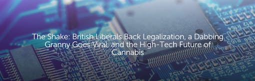 The Shake: British Liberals Back Legalization, a Dabbing Granny Goes Viral, and the High-Tech Future of Cannabis