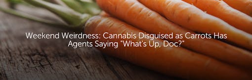 Weekend Weirdness: Cannabis Disguised as Carrots Has Agents Saying "What's Up, Doc?"