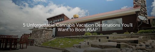 5 Unforgettable Cannabis Vacation Destinations You'll Want to Book ASAP