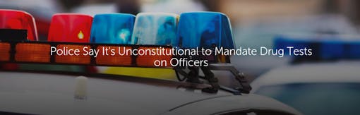 Police Say It's Unconstitutional to Mandate Drug Tests on Officers