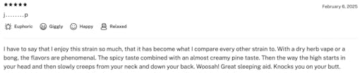 Screengrab of a Leafly review of Hash Burger stating: “I have to say that I enjoy this strain so much, that it has become what I compare every other strain to. With a dry herb vape or a bong, the flavors are phenomenal. The spicy taste combined with an almost creamy pine taste. Then the way the high starts in your head and then slowly creeps from your neck and down your back. Woosah! Great sleeping aid. Knocks you on your butt.” — J..P, 2/6/25, 4.9/5